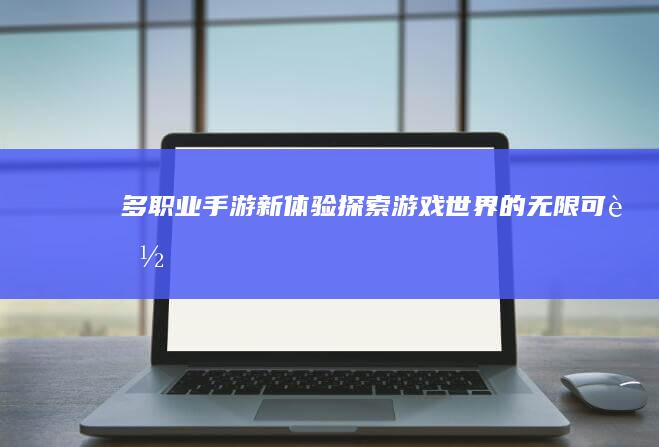 多职业手游新体验：探索游戏世界的无限可能